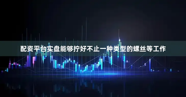 配资平台实盘能够拧好不止一种类型的螺丝等工作