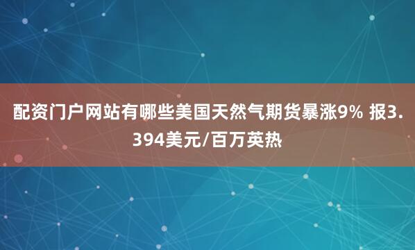 配资门户网站有哪些美国天然气期货暴涨9% 报3.394美元/百万英热