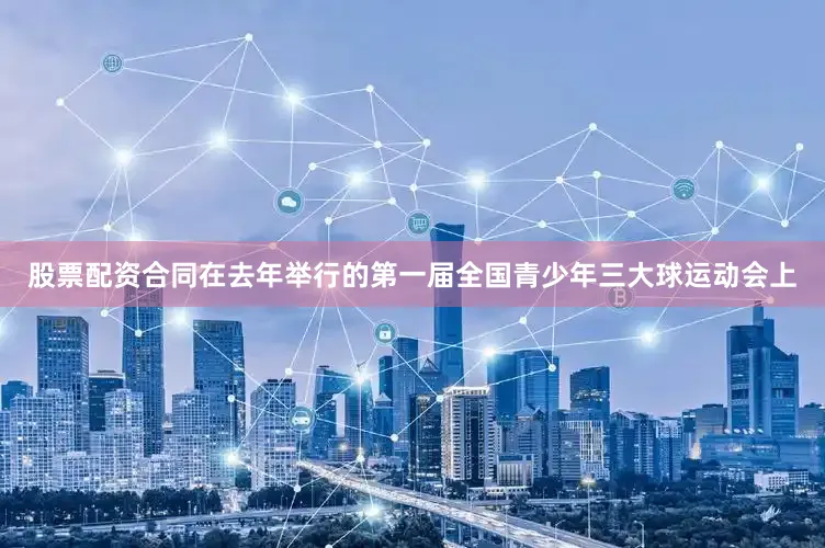 股票配资合同在去年举行的第一届全国青少年三大球运动会上