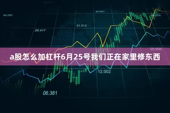 a股怎么加杠杆6月25号我们正在家里修东西