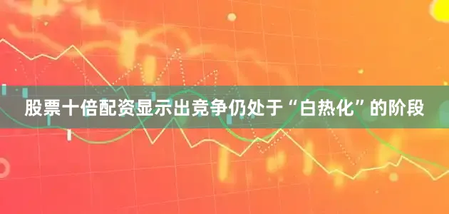 股票十倍配资显示出竞争仍处于“白热化”的阶段