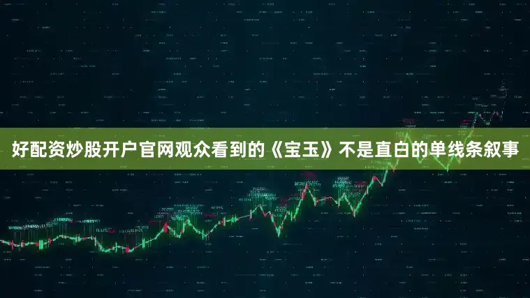 好配资炒股开户官网观众看到的《宝玉》不是直白的单线条叙事