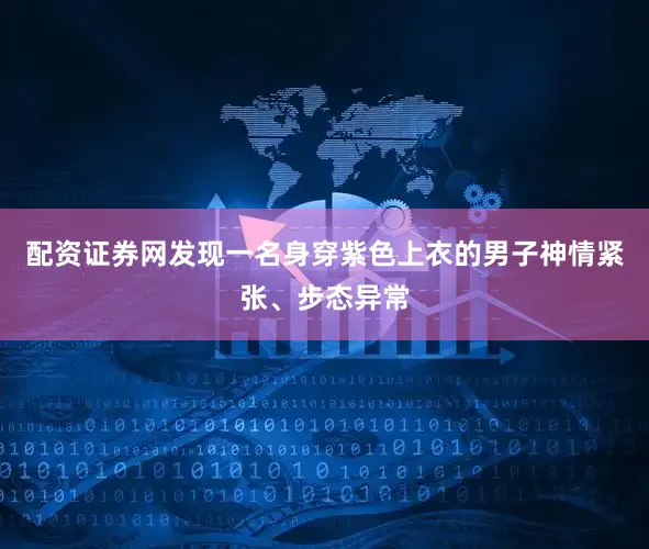 配资证券网发现一名身穿紫色上衣的男子神情紧张、步态异常