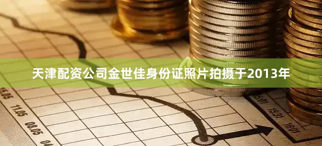 天津配资公司金世佳身份证照片拍摄于2013年