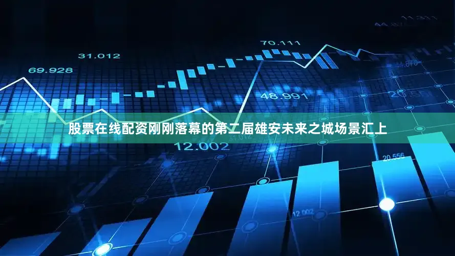 股票在线配资刚刚落幕的第二届雄安未来之城场景汇上