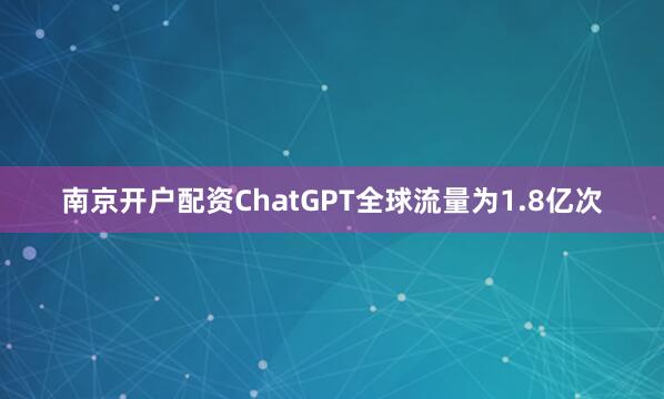 南京开户配资ChatGPT全球流量为1.8亿次