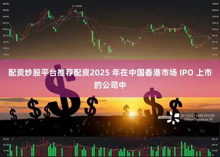 配资炒股平台推荐配资2025 年在中国香港市场 IPO 上市的公司中