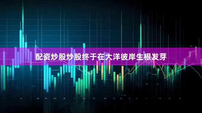 配资炒股炒股终于在大洋彼岸生根发芽