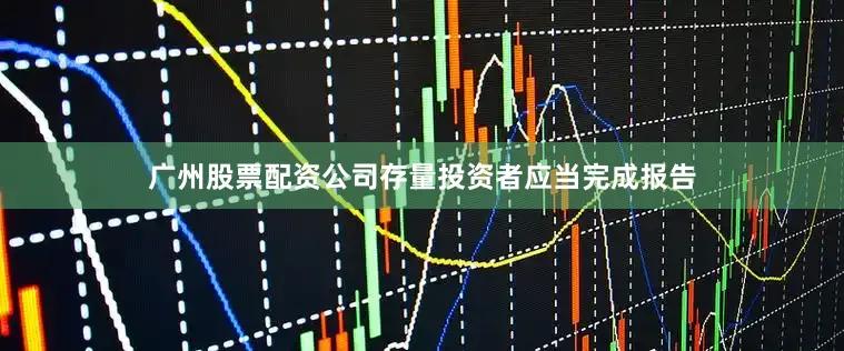 广州股票配资公司存量投资者应当完成报告