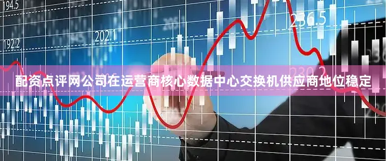 配资点评网公司在运营商核心数据中心交换机供应商地位稳定