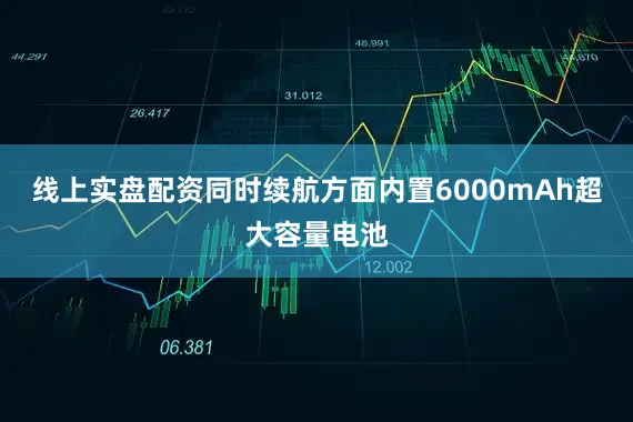线上实盘配资同时续航方面内置6000mAh超大容量电池