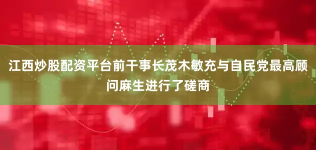 江西炒股配资平台前干事长茂木敏充与自民党最高顾问麻生进行了磋商