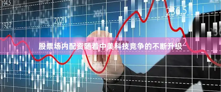 股票场内配资随着中美科技竞争的不断升级