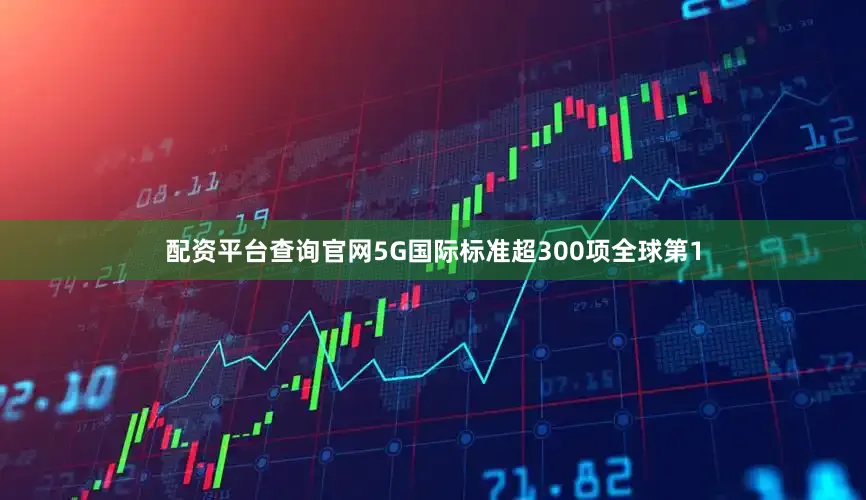 配资平台查询官网5G国际标准超300项全球第1