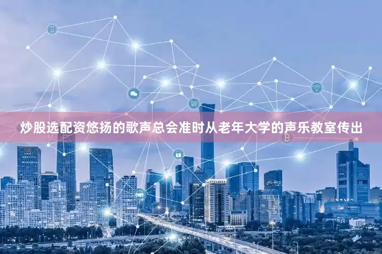 炒股选配资悠扬的歌声总会准时从老年大学的声乐教室传出