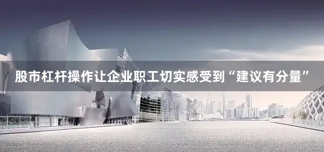 股市杠杆操作让企业职工切实感受到“建议有分量”