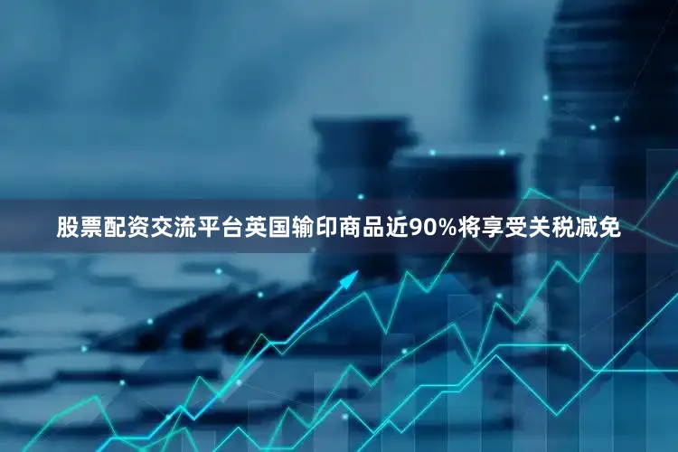 股票配资交流平台英国输印商品近90%将享受关税减免