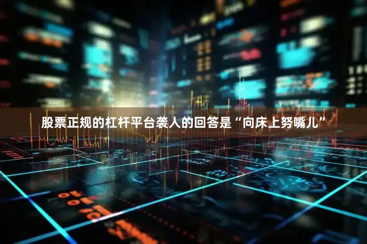 股票正规的杠杆平台袭人的回答是“向床上努嘴儿”