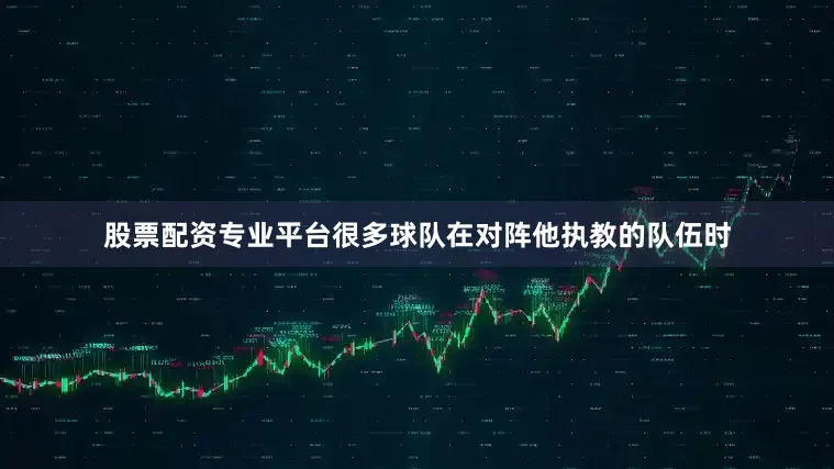 股票配资专业平台很多球队在对阵他执教的队伍时