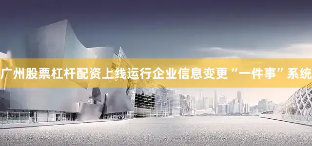 广州股票杠杆配资上线运行企业信息变更“一件事”系统