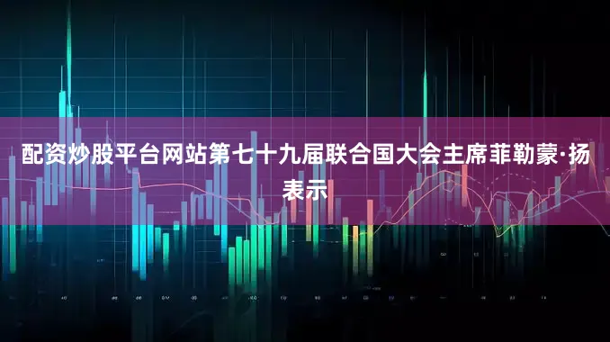 配资炒股平台网站第七十九届联合国大会主席菲勒蒙·扬表示