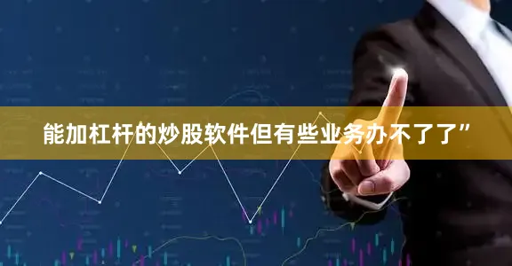 能加杠杆的炒股软件但有些业务办不了了”