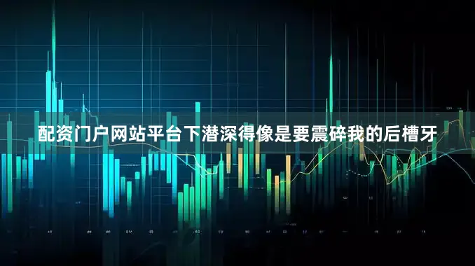 配资门户网站平台下潜深得像是要震碎我的后槽牙