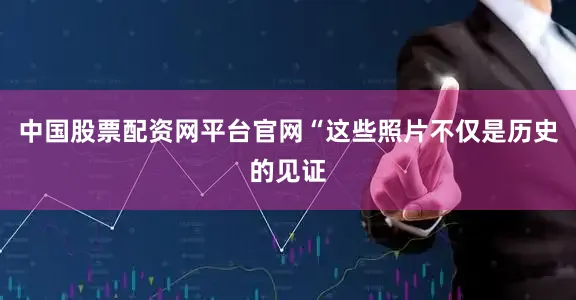 中国股票配资网平台官网“这些照片不仅是历史的见证