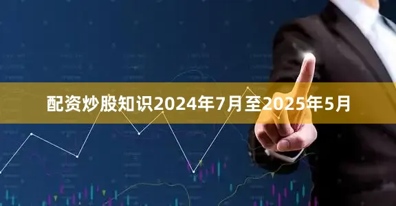 配资炒股知识2024年7月至2025年5月