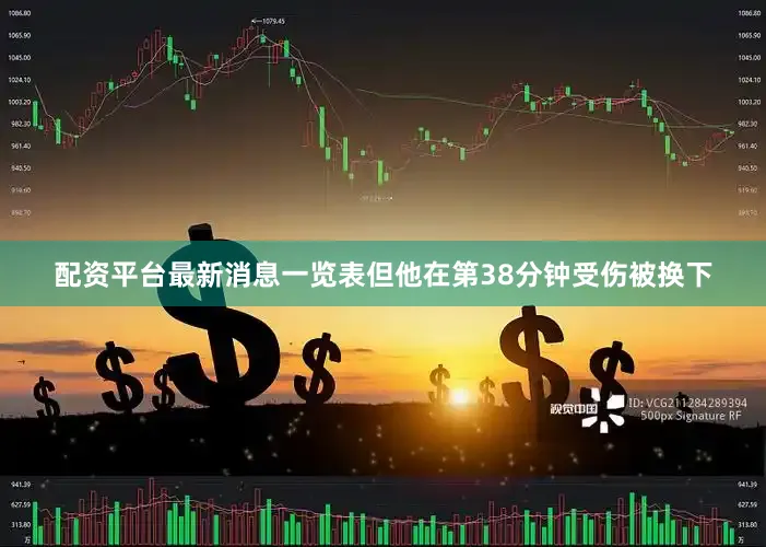 配资平台最新消息一览表但他在第38分钟受伤被换下