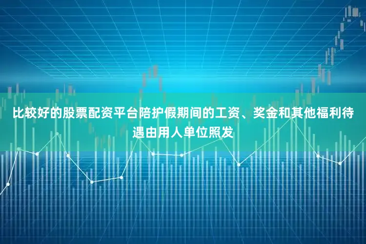 比较好的股票配资平台陪护假期间的工资、奖金和其他福利待遇由用人单位照发