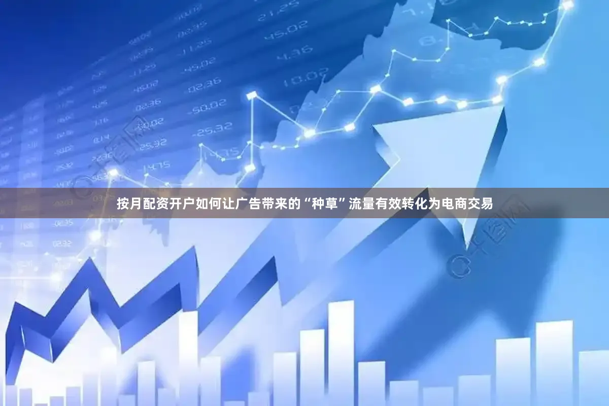 按月配资开户　　如何让广告带来的“种草”流量有效转化为电商交易
