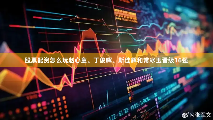 股票配资怎么玩赵心童、丁俊晖、斯佳辉和常冰玉晋级16强