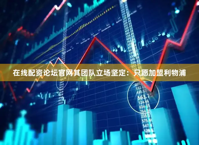 在线配资论坛官网其团队立场坚定：只愿加盟利物浦