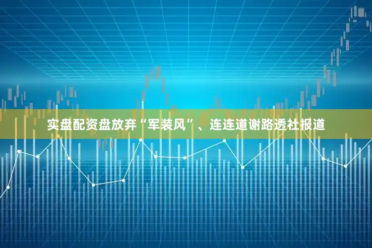 实盘配资盘放弃“军装风”、连连道谢　　路透社报道