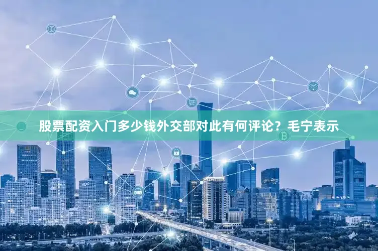 股票配资入门多少钱外交部对此有何评论？毛宁表示