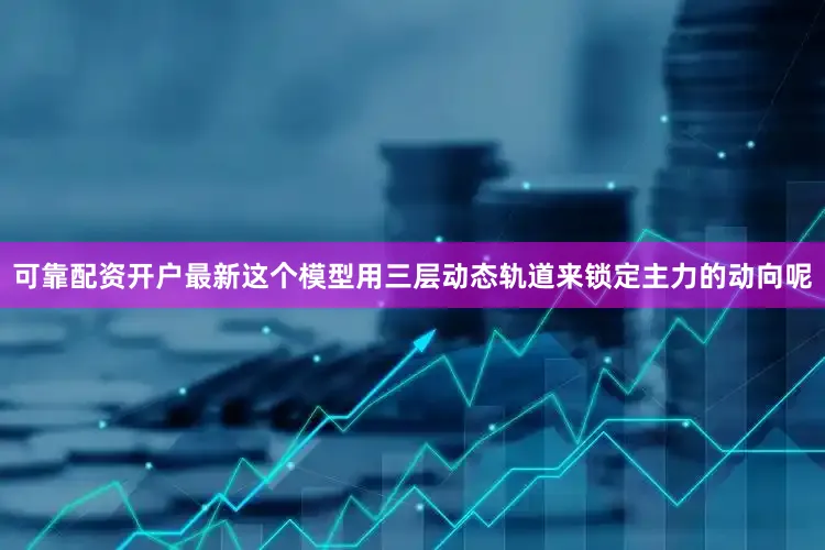 可靠配资开户最新这个模型用三层动态轨道来锁定主力的动向呢