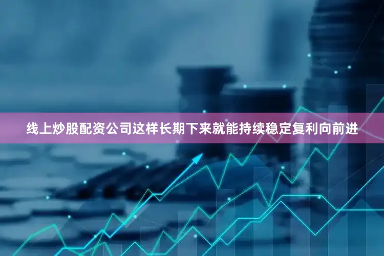 线上炒股配资公司这样长期下来就能持续稳定复利向前进