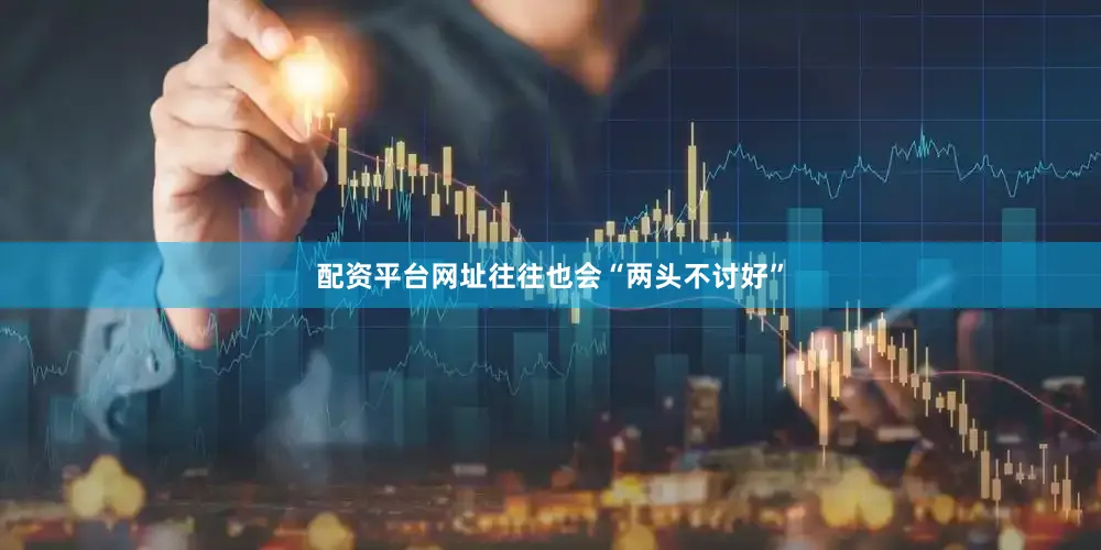 配资平台网址往往也会“两头不讨好”