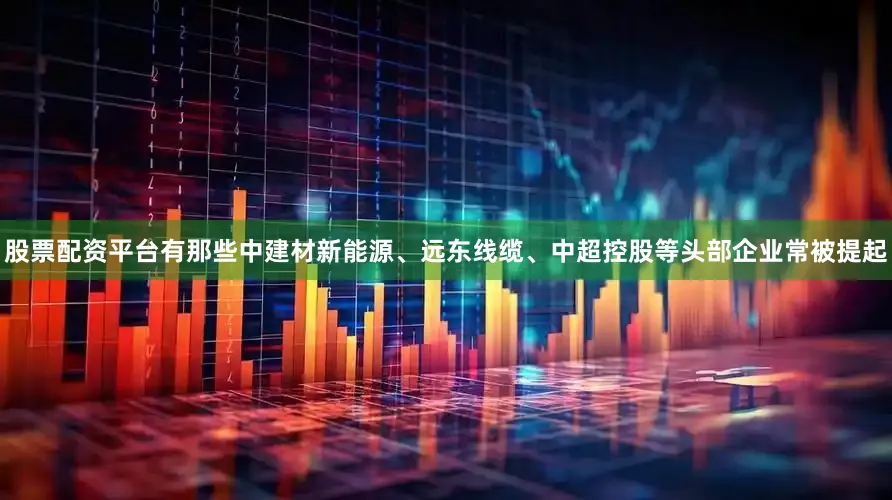 股票配资平台有那些中建材新能源、远东线缆、中超控股等头部企业常被提起
