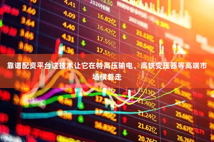 靠谱配资平台这技术让它在特高压输电、高铁变压器等高端市场横着走