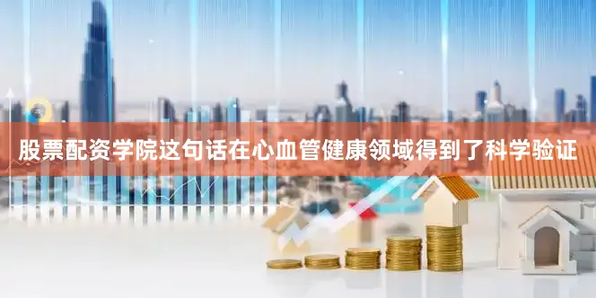 股票配资学院这句话在心血管健康领域得到了科学验证