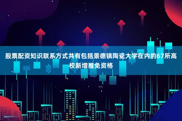 股票配资知识联系方式共有包括景德镇陶瓷大学在内的67所高校新增推免资格