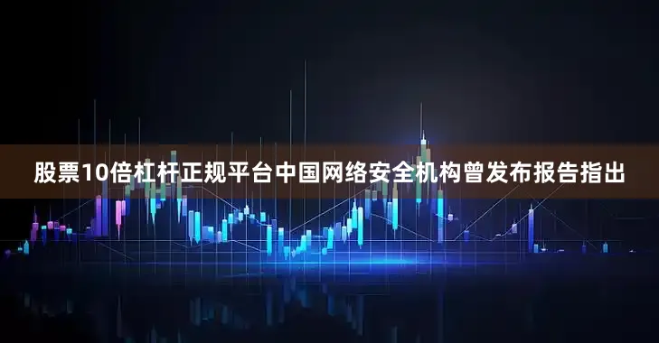 股票10倍杠杆正规平台中国网络安全机构曾发布报告指出