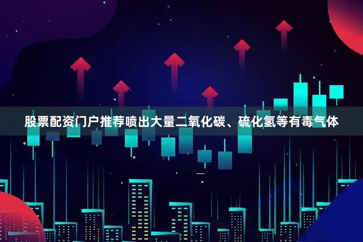 股票配资门户推荐喷出大量二氧化碳、硫化氢等有毒气体