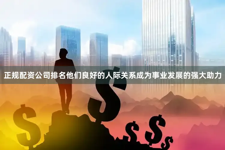 正规配资公司排名他们良好的人际关系成为事业发展的强大助力