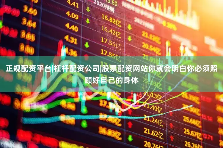 正规配资平台|杠杆配资公司|股票配资网站你就会明白你必须照顾好自己的身体