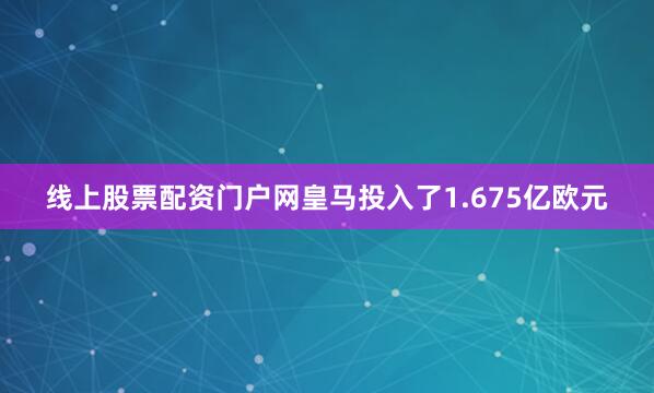 线上股票配资门户网皇马投入了1.675亿欧元