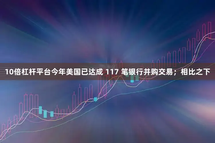 10倍杠杆平台今年美国已达成 117 笔银行并购交易；相比之下