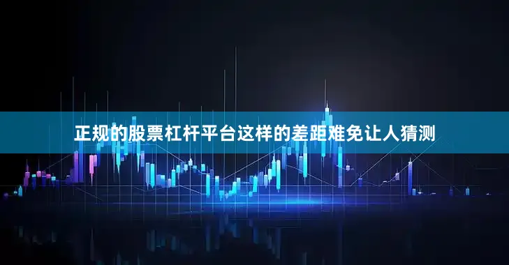 正规的股票杠杆平台这样的差距难免让人猜测